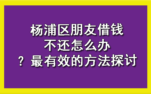 杨浦区朋友借钱不还怎么办?最有效的方法探讨