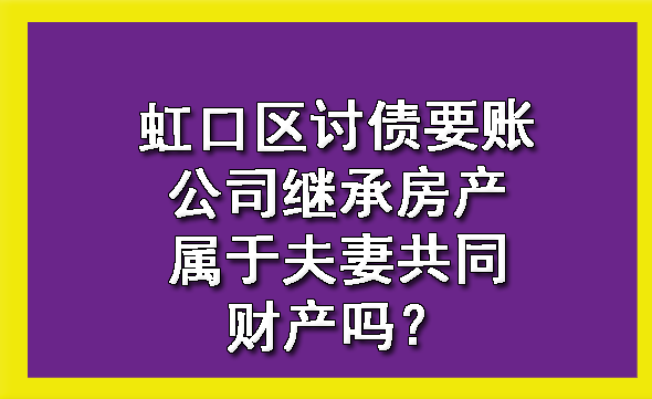 虹口区讨债要账公司继承房产属于夫妻共同财产吗?