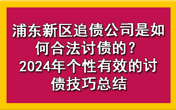 浦东新区追债公司是如何合法讨债的？2024年个性有效的讨债技巧总结