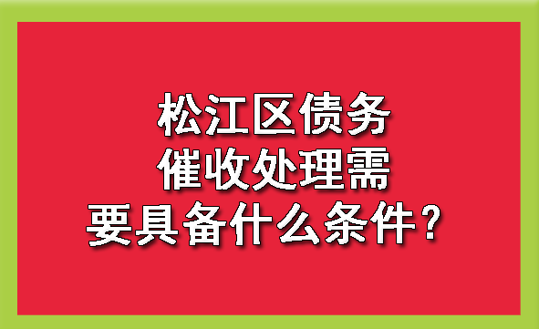松江区债务催收处理需要具备什么条件?