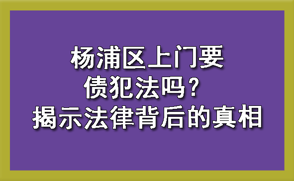 杨浦区上门要债犯法吗？揭示法律背后的真相
