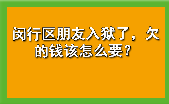 闵行区朋友入狱了,欠的钱该怎么要?